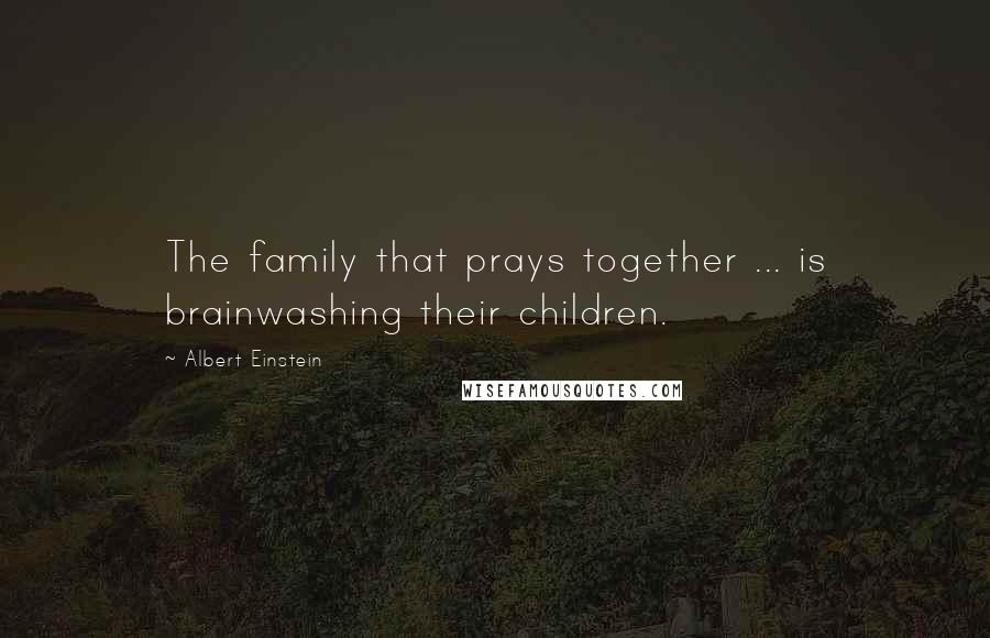 Albert Einstein Quotes: The family that prays together ... is brainwashing their children.