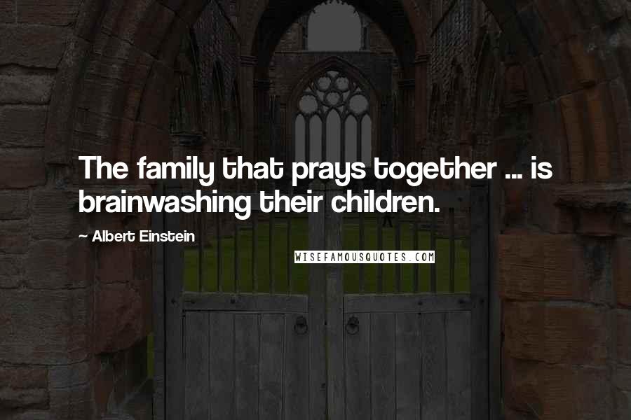 Albert Einstein Quotes: The family that prays together ... is brainwashing their children.