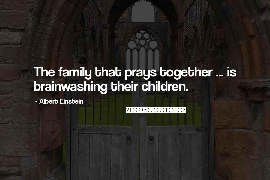 Albert Einstein Quotes: The family that prays together ... is brainwashing their children.
