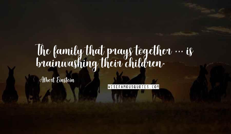 Albert Einstein Quotes: The family that prays together ... is brainwashing their children.