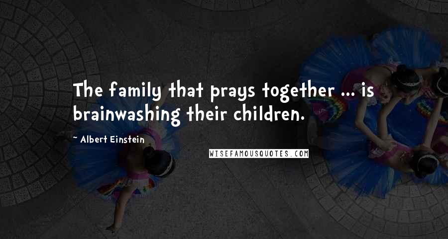 Albert Einstein Quotes: The family that prays together ... is brainwashing their children.