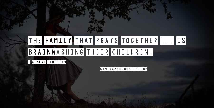 Albert Einstein Quotes: The family that prays together ... is brainwashing their children.