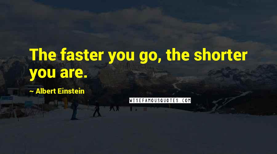 Albert Einstein Quotes: The faster you go, the shorter you are.