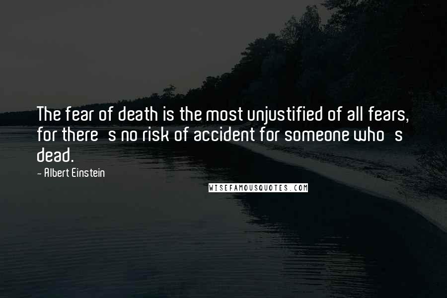 Albert Einstein Quotes: The fear of death is the most unjustified of all fears, for there's no risk of accident for someone who's dead.