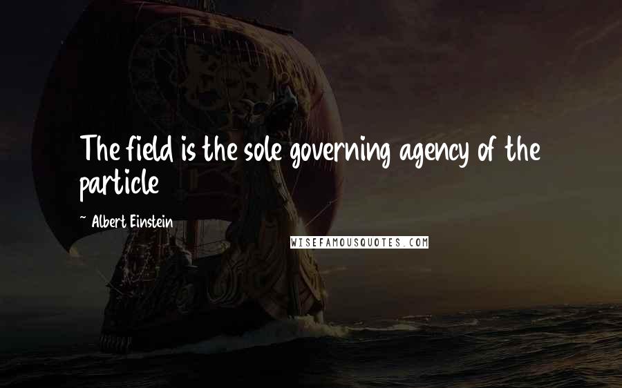 Albert Einstein Quotes: The field is the sole governing agency of the particle