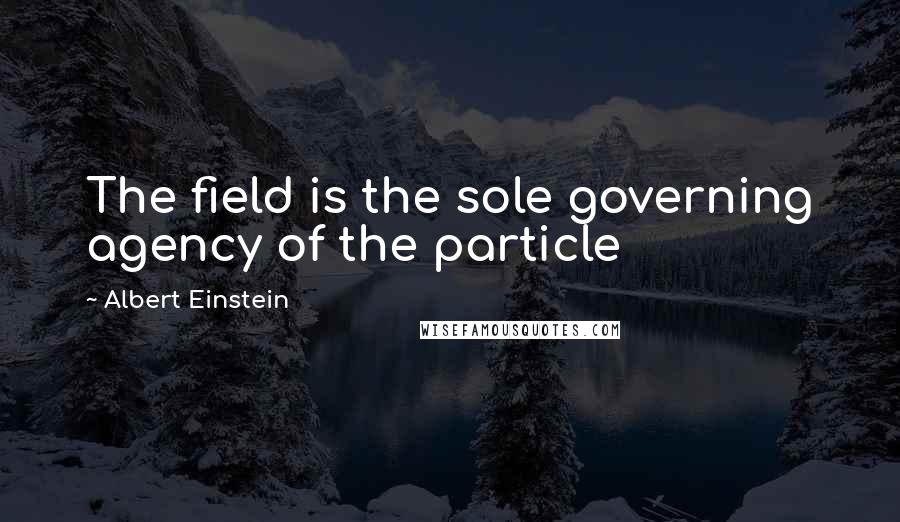 Albert Einstein Quotes: The field is the sole governing agency of the particle