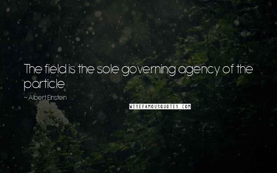 Albert Einstein Quotes: The field is the sole governing agency of the particle