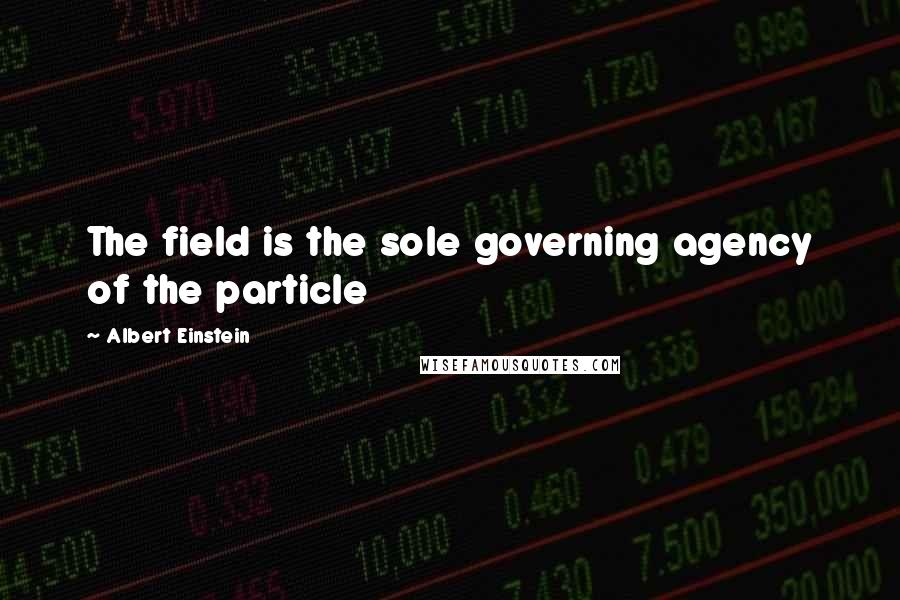 Albert Einstein Quotes: The field is the sole governing agency of the particle