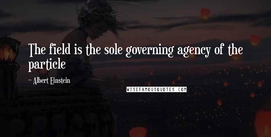 Albert Einstein Quotes: The field is the sole governing agency of the particle