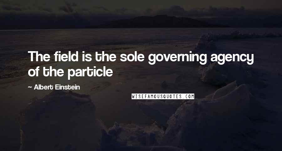 Albert Einstein Quotes: The field is the sole governing agency of the particle