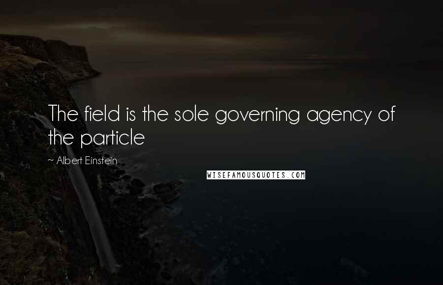 Albert Einstein Quotes: The field is the sole governing agency of the particle