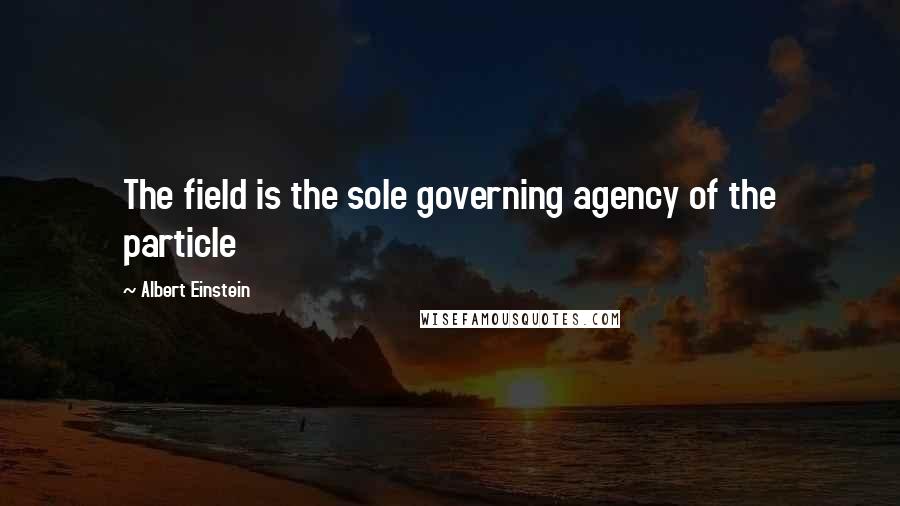 Albert Einstein Quotes: The field is the sole governing agency of the particle