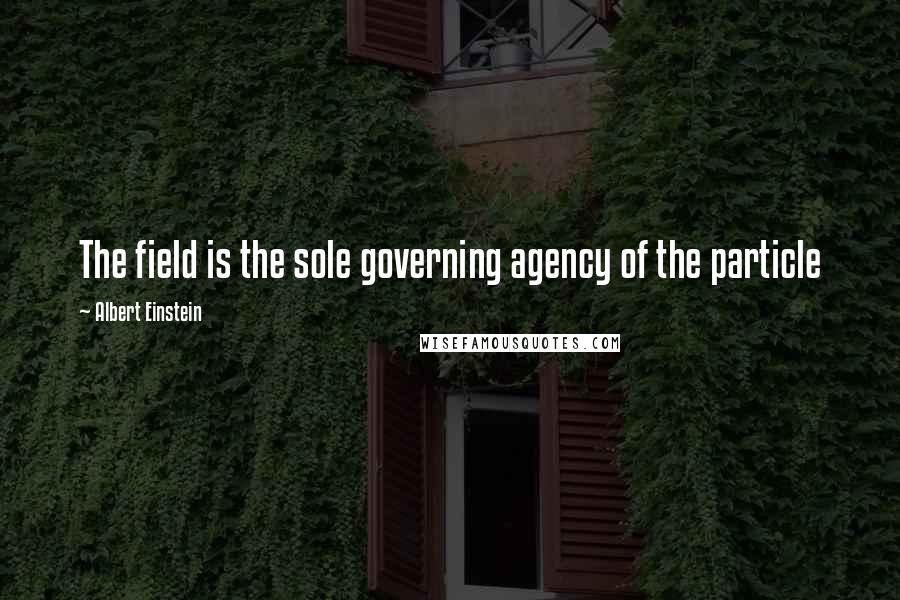 Albert Einstein Quotes: The field is the sole governing agency of the particle