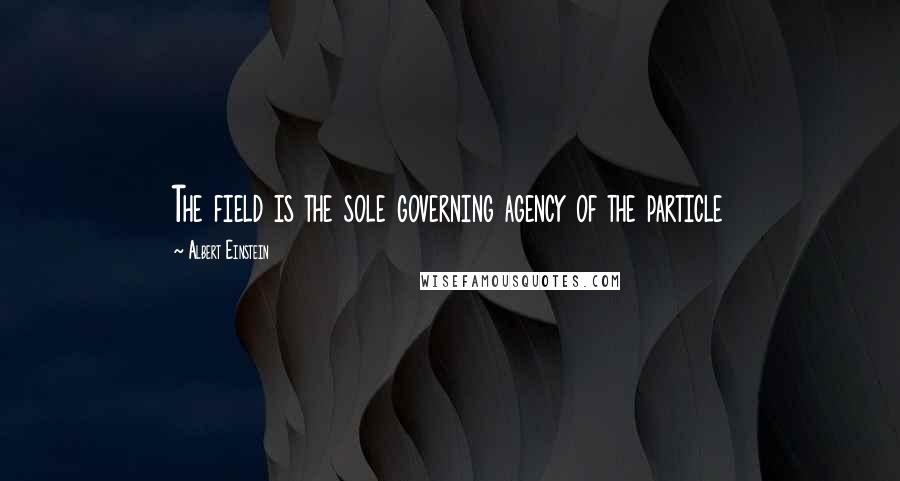 Albert Einstein Quotes: The field is the sole governing agency of the particle