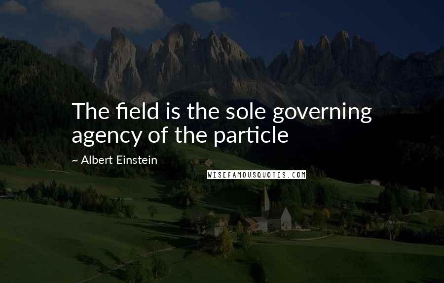 Albert Einstein Quotes: The field is the sole governing agency of the particle