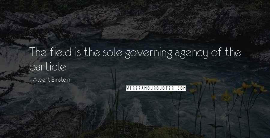 Albert Einstein Quotes: The field is the sole governing agency of the particle