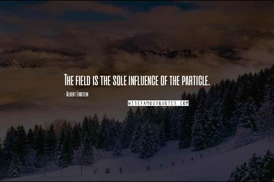 Albert Einstein Quotes: The field is the sole influence of the particle.