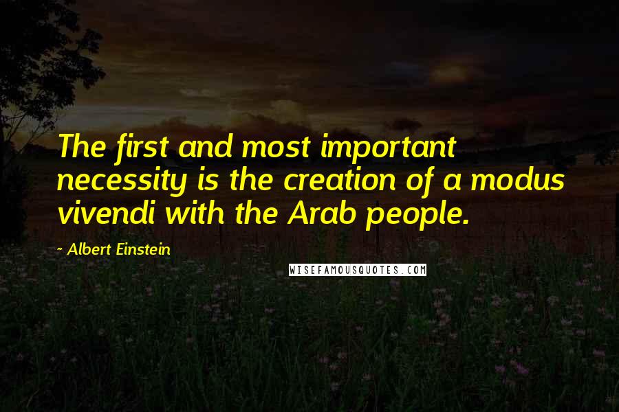 Albert Einstein Quotes: The first and most important necessity is the creation of a modus vivendi with the Arab people.