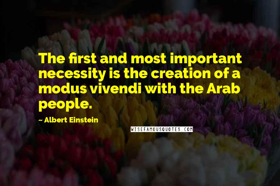 Albert Einstein Quotes: The first and most important necessity is the creation of a modus vivendi with the Arab people.