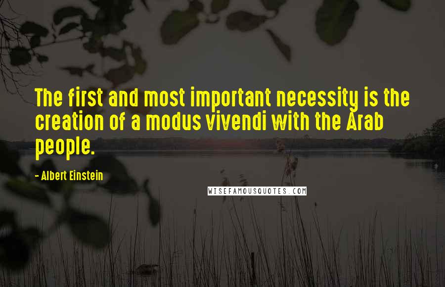 Albert Einstein Quotes: The first and most important necessity is the creation of a modus vivendi with the Arab people.