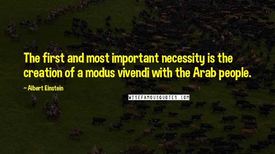 Albert Einstein Quotes: The first and most important necessity is the creation of a modus vivendi with the Arab people.