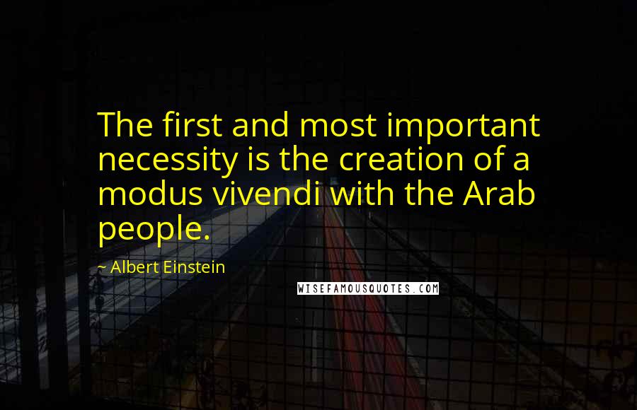 Albert Einstein Quotes: The first and most important necessity is the creation of a modus vivendi with the Arab people.