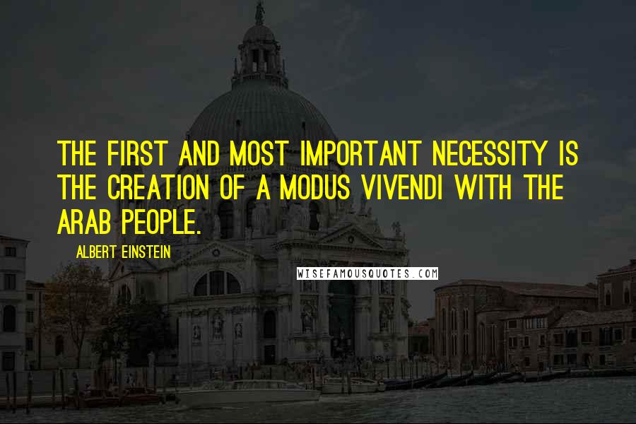 Albert Einstein Quotes: The first and most important necessity is the creation of a modus vivendi with the Arab people.