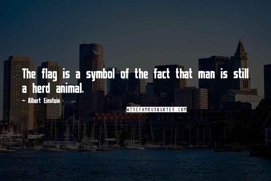 Albert Einstein Quotes: The flag is a symbol of the fact that man is still a herd animal.