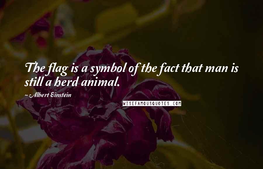 Albert Einstein Quotes: The flag is a symbol of the fact that man is still a herd animal.
