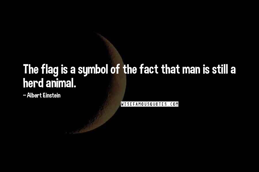 Albert Einstein Quotes: The flag is a symbol of the fact that man is still a herd animal.