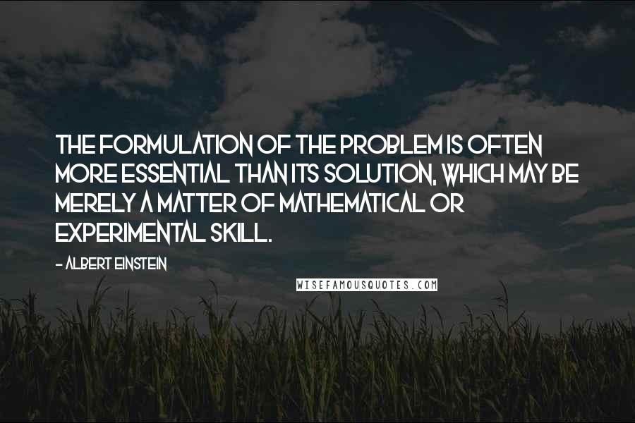 Albert Einstein Quotes: The formulation of the problem is often more essential than its solution, which may be merely a matter of mathematical or experimental skill.