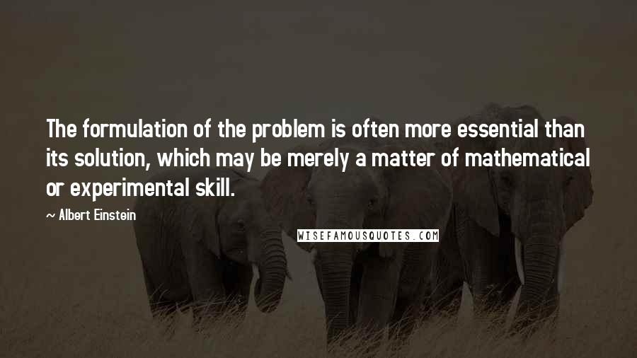 Albert Einstein Quotes: The formulation of the problem is often more essential than its solution, which may be merely a matter of mathematical or experimental skill.