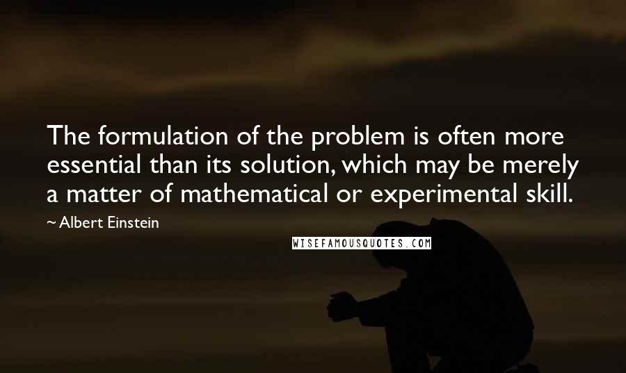 Albert Einstein Quotes: The formulation of the problem is often more essential than its solution, which may be merely a matter of mathematical or experimental skill.