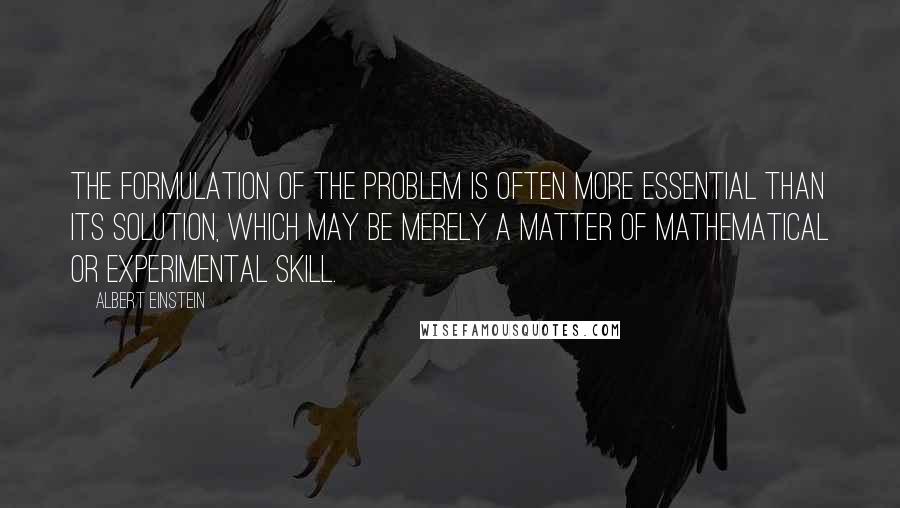 Albert Einstein Quotes: The formulation of the problem is often more essential than its solution, which may be merely a matter of mathematical or experimental skill.