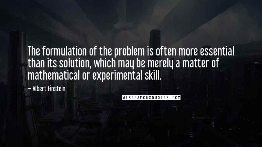 Albert Einstein Quotes: The formulation of the problem is often more essential than its solution, which may be merely a matter of mathematical or experimental skill.