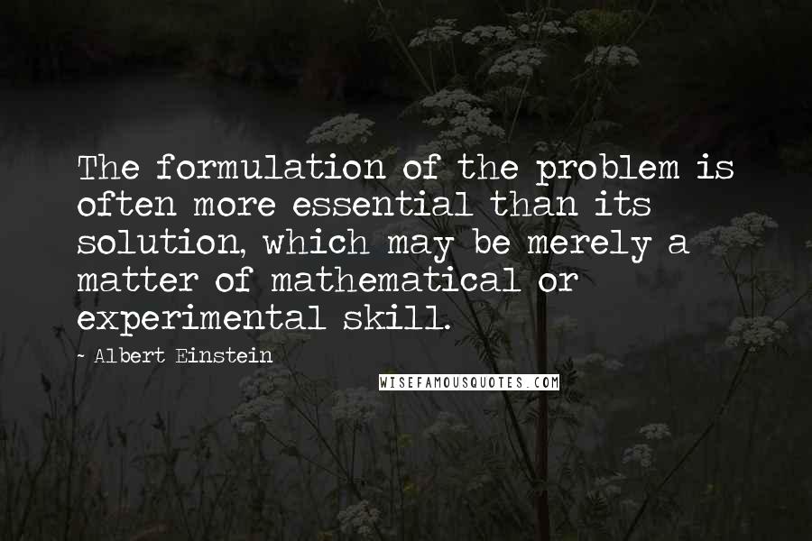 Albert Einstein Quotes: The formulation of the problem is often more essential than its solution, which may be merely a matter of mathematical or experimental skill.