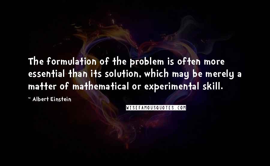 Albert Einstein Quotes: The formulation of the problem is often more essential than its solution, which may be merely a matter of mathematical or experimental skill.