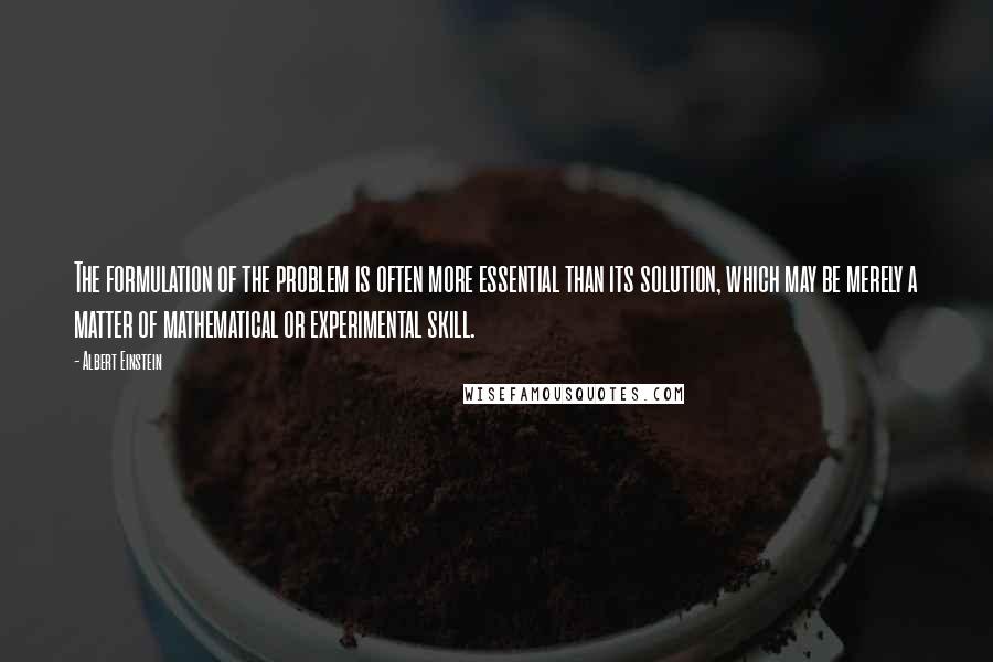 Albert Einstein Quotes: The formulation of the problem is often more essential than its solution, which may be merely a matter of mathematical or experimental skill.