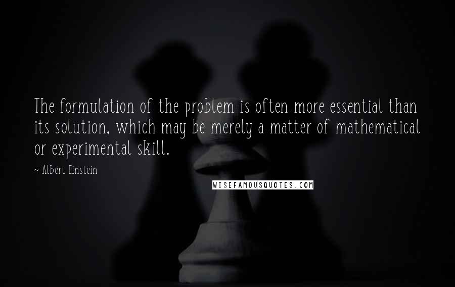 Albert Einstein Quotes: The formulation of the problem is often more essential than its solution, which may be merely a matter of mathematical or experimental skill.