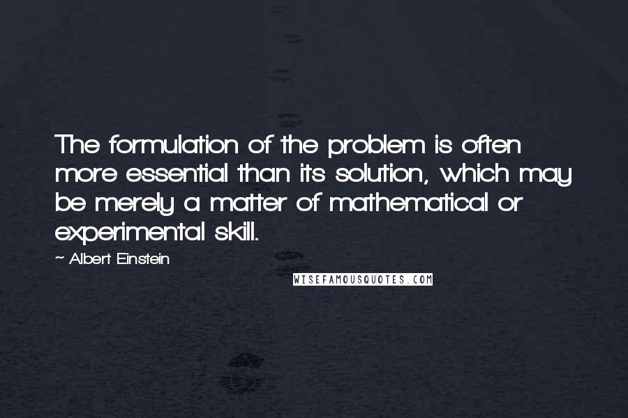 Albert Einstein Quotes: The formulation of the problem is often more essential than its solution, which may be merely a matter of mathematical or experimental skill.