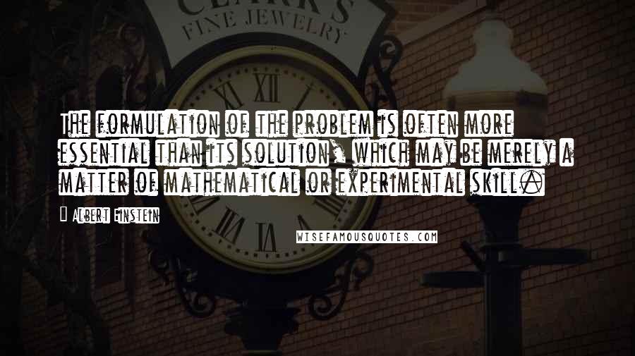 Albert Einstein Quotes: The formulation of the problem is often more essential than its solution, which may be merely a matter of mathematical or experimental skill.