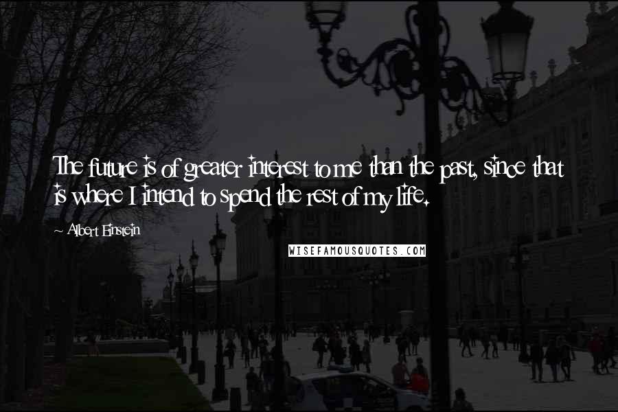 Albert Einstein Quotes: The future is of greater interest to me than the past, since that is where I intend to spend the rest of my life.