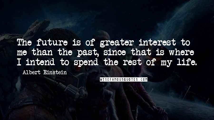 Albert Einstein Quotes: The future is of greater interest to me than the past, since that is where I intend to spend the rest of my life.