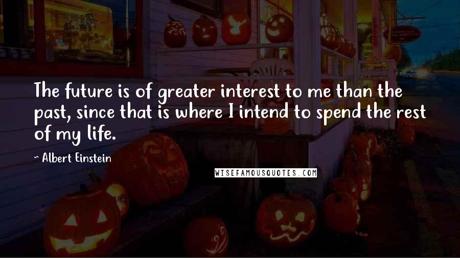 Albert Einstein Quotes: The future is of greater interest to me than the past, since that is where I intend to spend the rest of my life.