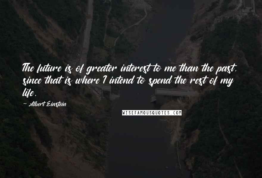 Albert Einstein Quotes: The future is of greater interest to me than the past, since that is where I intend to spend the rest of my life.