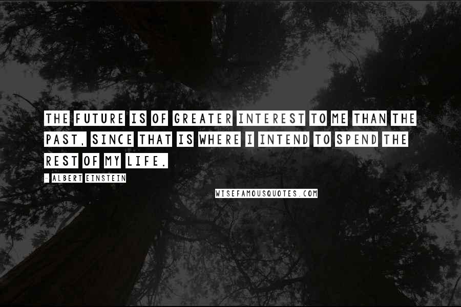 Albert Einstein Quotes: The future is of greater interest to me than the past, since that is where I intend to spend the rest of my life.