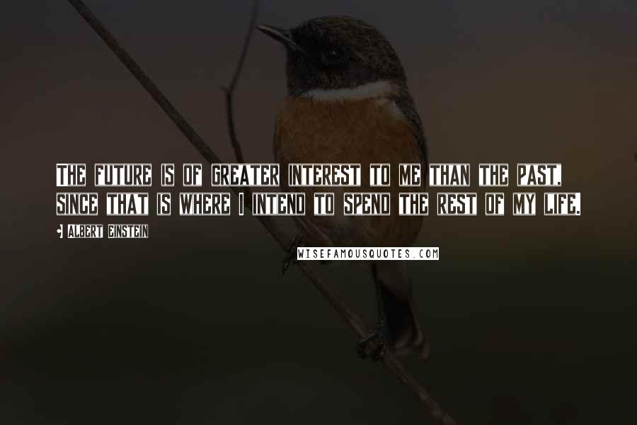 Albert Einstein Quotes: The future is of greater interest to me than the past, since that is where I intend to spend the rest of my life.