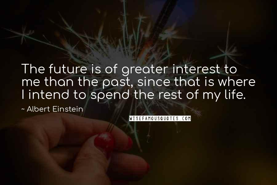 Albert Einstein Quotes: The future is of greater interest to me than the past, since that is where I intend to spend the rest of my life.