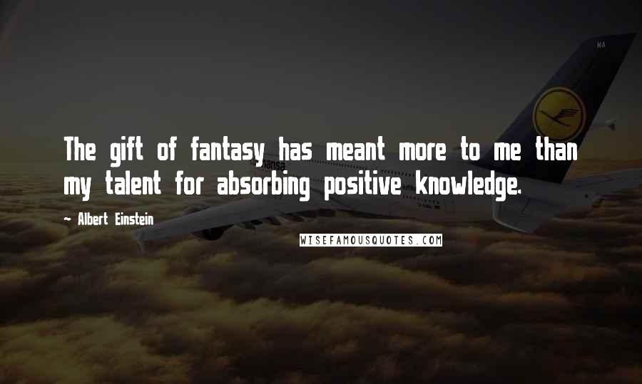 Albert Einstein Quotes: The gift of fantasy has meant more to me than my talent for absorbing positive knowledge.