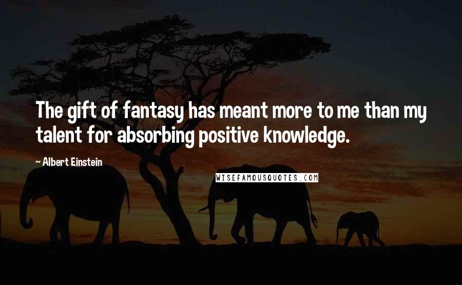 Albert Einstein Quotes: The gift of fantasy has meant more to me than my talent for absorbing positive knowledge.